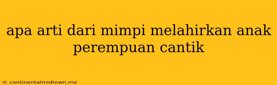 Apa Arti Dari Mimpi Melahirkan Anak Perempuan Cantik