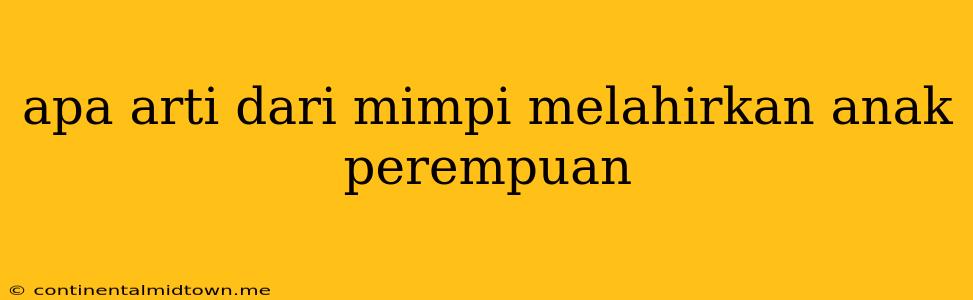 Apa Arti Dari Mimpi Melahirkan Anak Perempuan