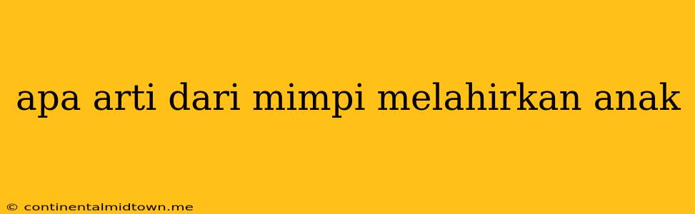 Apa Arti Dari Mimpi Melahirkan Anak