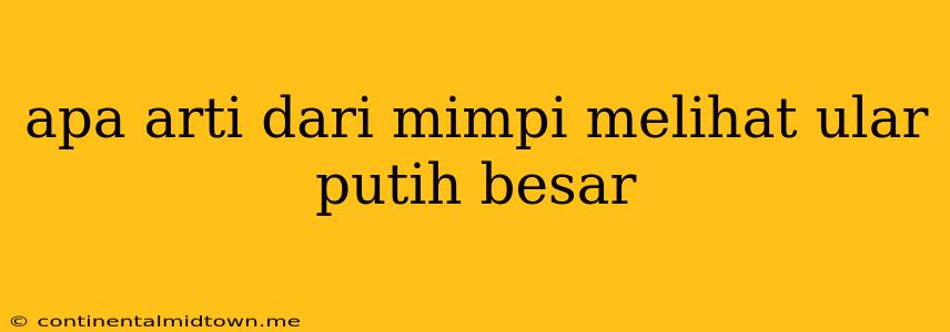 Apa Arti Dari Mimpi Melihat Ular Putih Besar