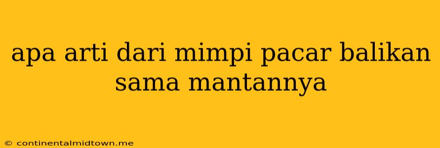 Apa Arti Dari Mimpi Pacar Balikan Sama Mantannya