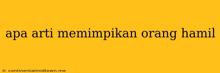 Apa Arti Memimpikan Orang Hamil