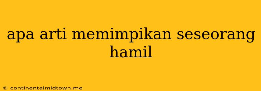 Apa Arti Memimpikan Seseorang Hamil