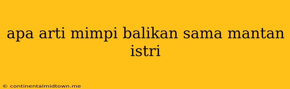 Apa Arti Mimpi Balikan Sama Mantan Istri