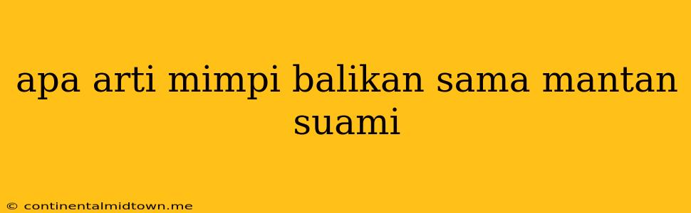 Apa Arti Mimpi Balikan Sama Mantan Suami