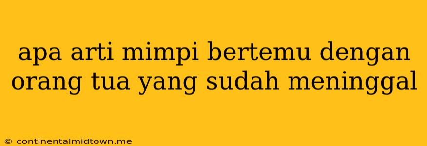 Apa Arti Mimpi Bertemu Dengan Orang Tua Yang Sudah Meninggal