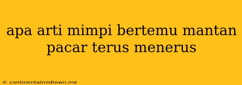 Apa Arti Mimpi Bertemu Mantan Pacar Terus Menerus