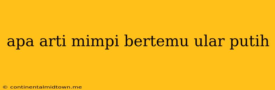 Apa Arti Mimpi Bertemu Ular Putih