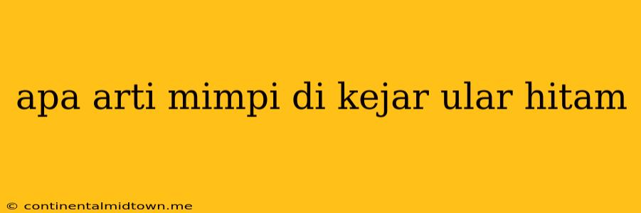 Apa Arti Mimpi Di Kejar Ular Hitam