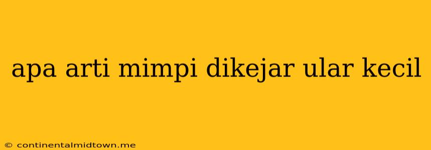 Apa Arti Mimpi Dikejar Ular Kecil