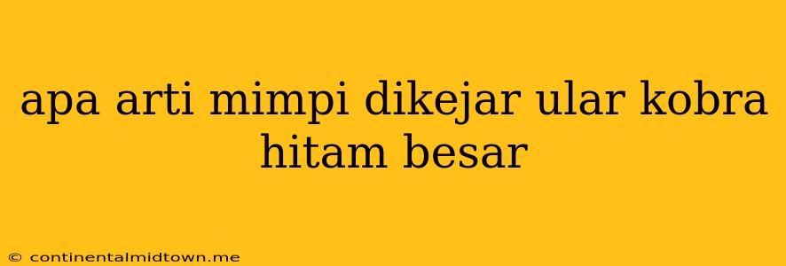 Apa Arti Mimpi Dikejar Ular Kobra Hitam Besar