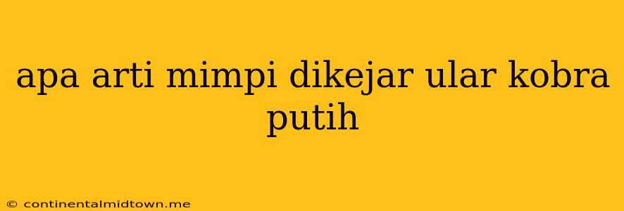 Apa Arti Mimpi Dikejar Ular Kobra Putih