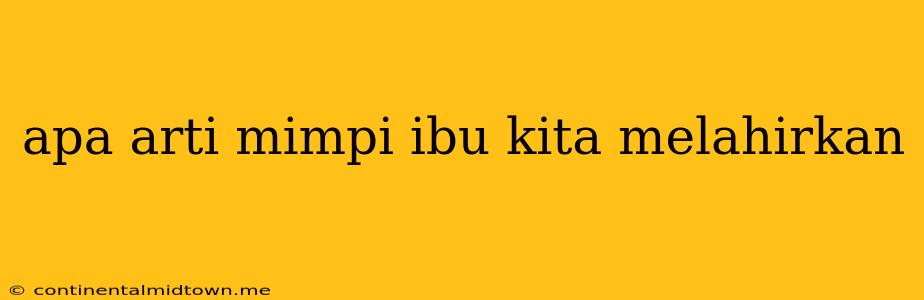 Apa Arti Mimpi Ibu Kita Melahirkan