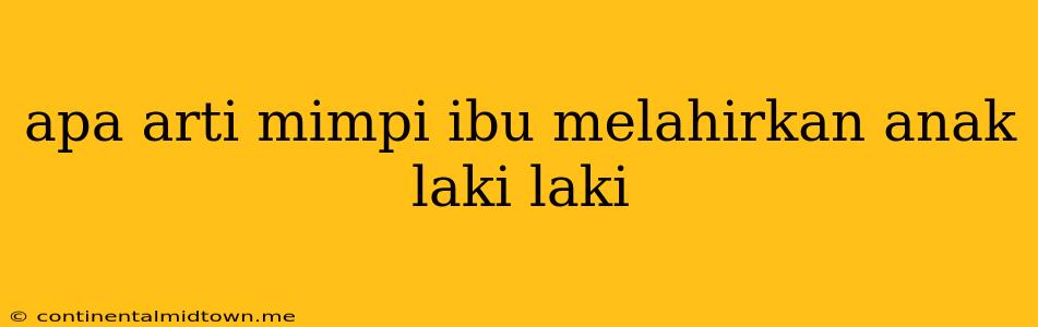 Apa Arti Mimpi Ibu Melahirkan Anak Laki Laki