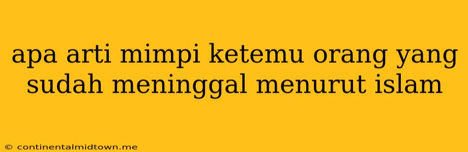 Apa Arti Mimpi Ketemu Orang Yang Sudah Meninggal Menurut Islam