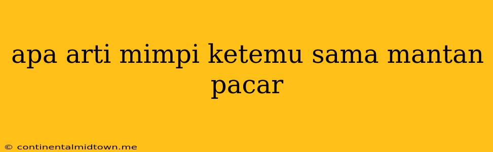 Apa Arti Mimpi Ketemu Sama Mantan Pacar