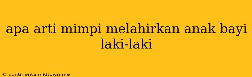 Apa Arti Mimpi Melahirkan Anak Bayi Laki-laki