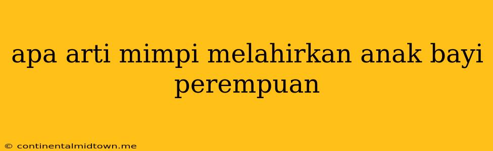 Apa Arti Mimpi Melahirkan Anak Bayi Perempuan