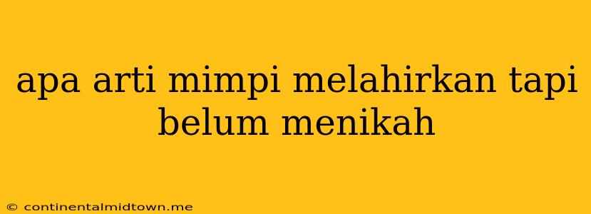 Apa Arti Mimpi Melahirkan Tapi Belum Menikah