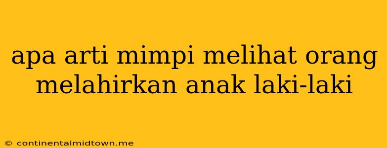 Apa Arti Mimpi Melihat Orang Melahirkan Anak Laki-laki