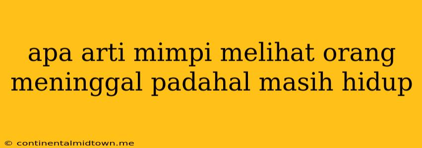 Apa Arti Mimpi Melihat Orang Meninggal Padahal Masih Hidup