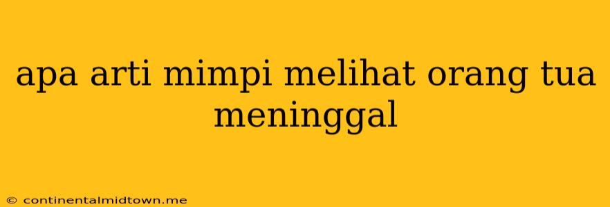 Apa Arti Mimpi Melihat Orang Tua Meninggal