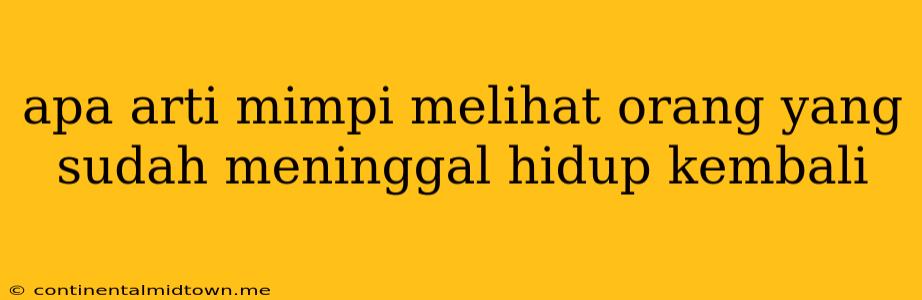 Apa Arti Mimpi Melihat Orang Yang Sudah Meninggal Hidup Kembali