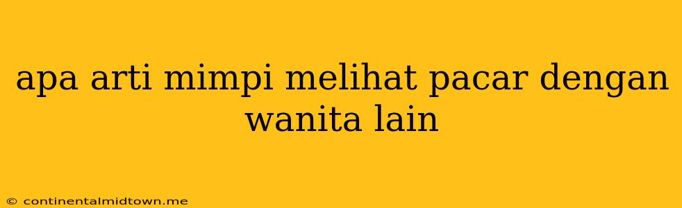 Apa Arti Mimpi Melihat Pacar Dengan Wanita Lain