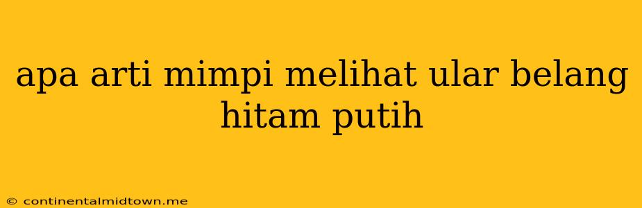 Apa Arti Mimpi Melihat Ular Belang Hitam Putih