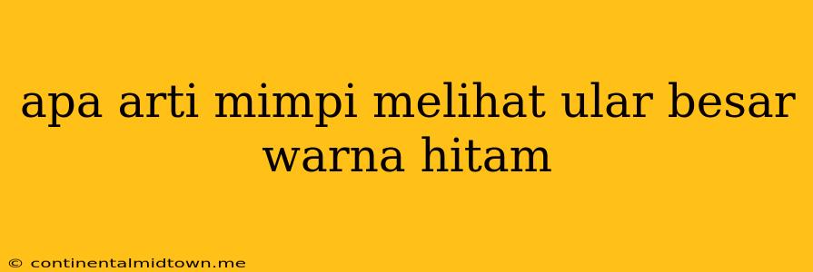 Apa Arti Mimpi Melihat Ular Besar Warna Hitam