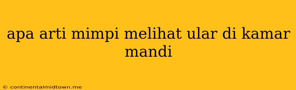 Apa Arti Mimpi Melihat Ular Di Kamar Mandi