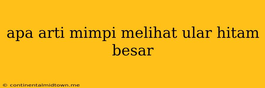 Apa Arti Mimpi Melihat Ular Hitam Besar