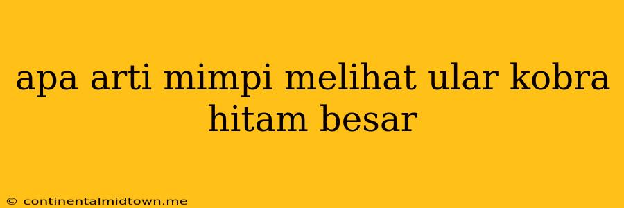 Apa Arti Mimpi Melihat Ular Kobra Hitam Besar