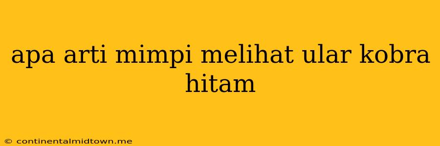 Apa Arti Mimpi Melihat Ular Kobra Hitam