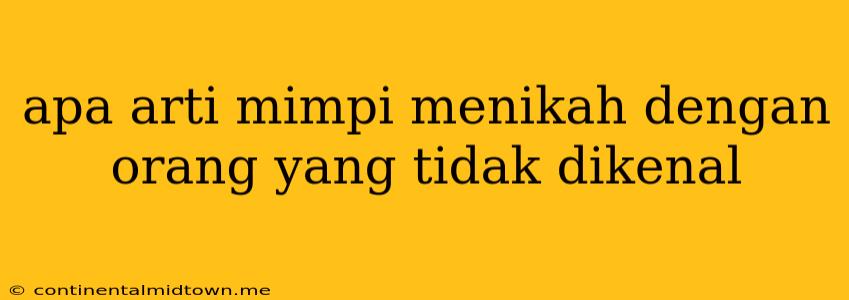 Apa Arti Mimpi Menikah Dengan Orang Yang Tidak Dikenal