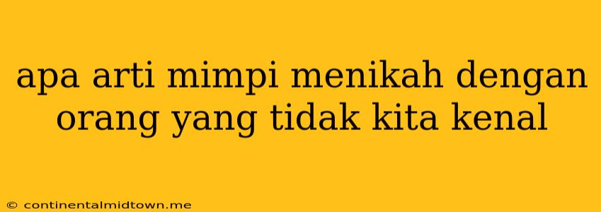 Apa Arti Mimpi Menikah Dengan Orang Yang Tidak Kita Kenal