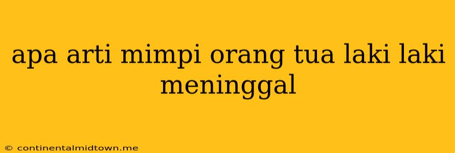 Apa Arti Mimpi Orang Tua Laki Laki Meninggal