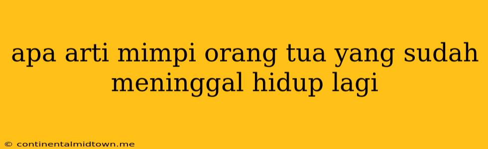 Apa Arti Mimpi Orang Tua Yang Sudah Meninggal Hidup Lagi