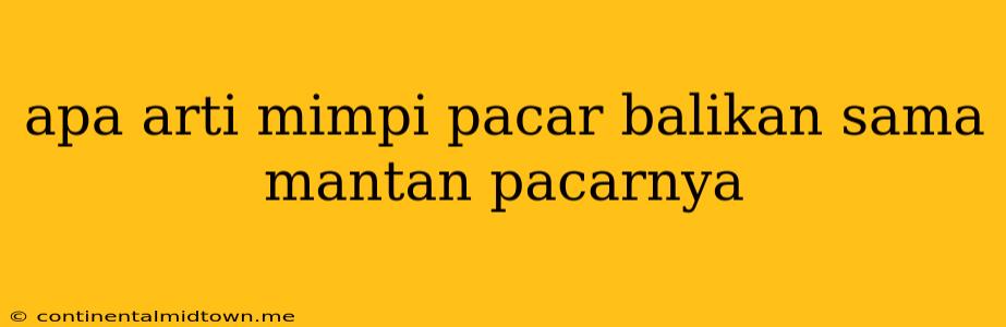 Apa Arti Mimpi Pacar Balikan Sama Mantan Pacarnya