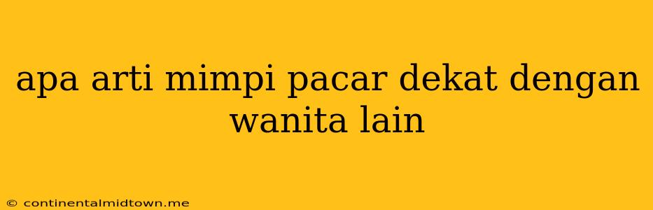 Apa Arti Mimpi Pacar Dekat Dengan Wanita Lain