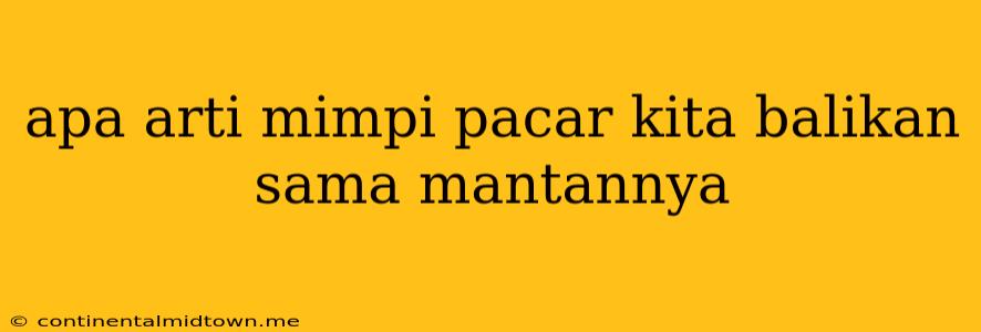 Apa Arti Mimpi Pacar Kita Balikan Sama Mantannya