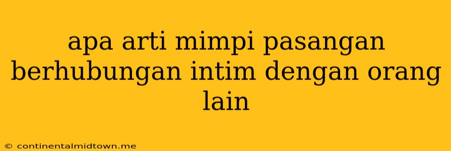 Apa Arti Mimpi Pasangan Berhubungan Intim Dengan Orang Lain