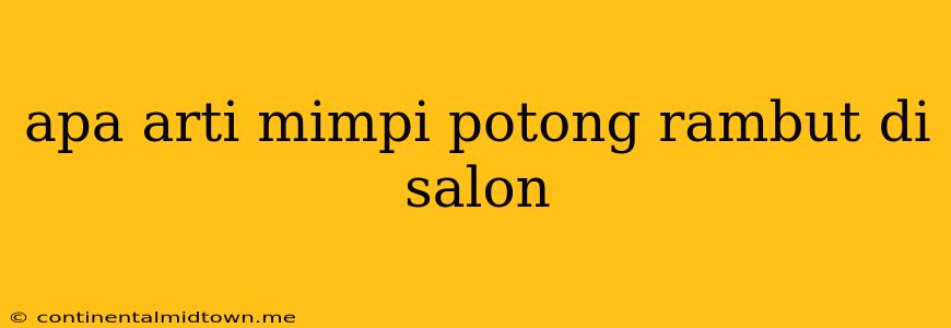 Apa Arti Mimpi Potong Rambut Di Salon