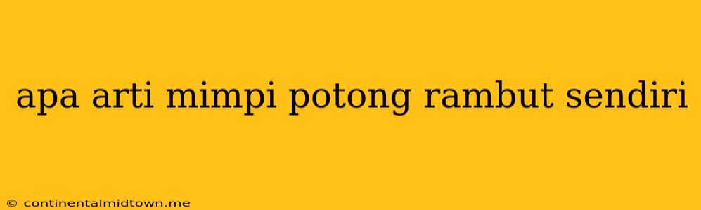 Apa Arti Mimpi Potong Rambut Sendiri