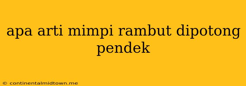 Apa Arti Mimpi Rambut Dipotong Pendek