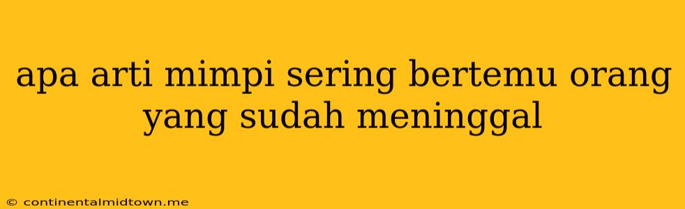 Apa Arti Mimpi Sering Bertemu Orang Yang Sudah Meninggal