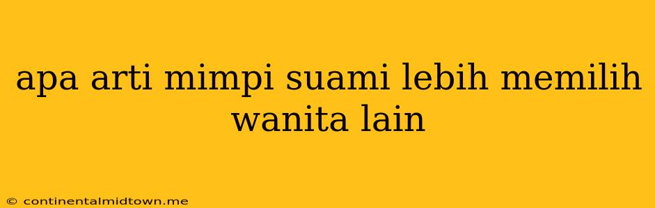 Apa Arti Mimpi Suami Lebih Memilih Wanita Lain