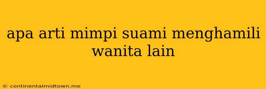 Apa Arti Mimpi Suami Menghamili Wanita Lain