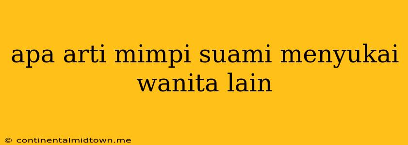 Apa Arti Mimpi Suami Menyukai Wanita Lain