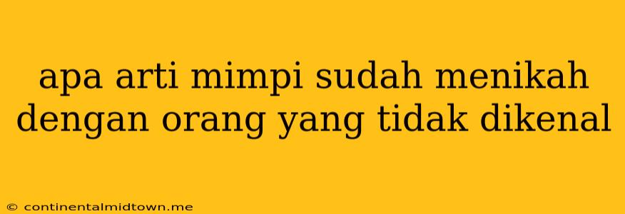 Apa Arti Mimpi Sudah Menikah Dengan Orang Yang Tidak Dikenal